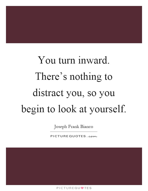 You turn inward. There's nothing to distract you, so you begin to look at yourself Picture Quote #1