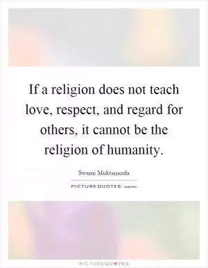 If a religion does not teach love, respect, and regard for others, it cannot be the religion of humanity Picture Quote #1
