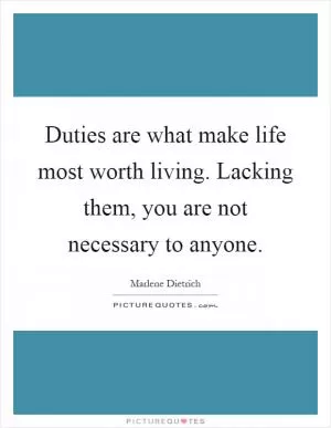 Duties are what make life most worth living. Lacking them, you are not necessary to anyone Picture Quote #1