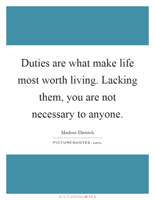 Duties are what make life most worth living. Lacking them, you are not necessary to anyone Picture Quote #1