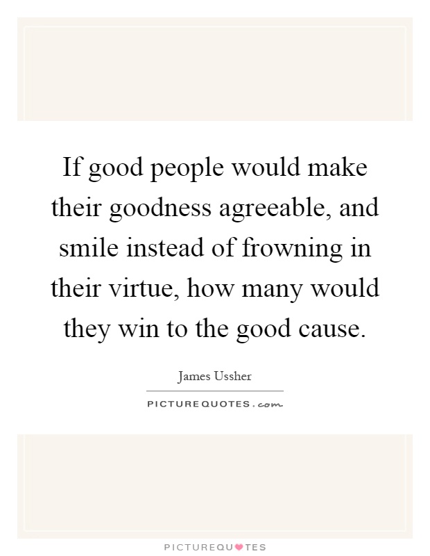 If good people would make their goodness agreeable, and smile instead of frowning in their virtue, how many would they win to the good cause Picture Quote #1