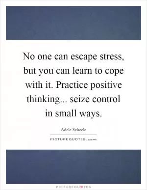 No one can escape stress, but you can learn to cope with it. Practice positive thinking... seize control in small ways Picture Quote #1