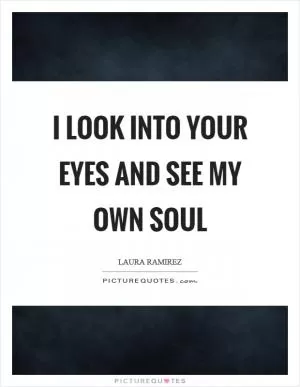 I look into your eyes and see my own soul Picture Quote #1