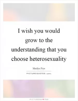 I wish you would grow to the understanding that you choose heterosexuality Picture Quote #1