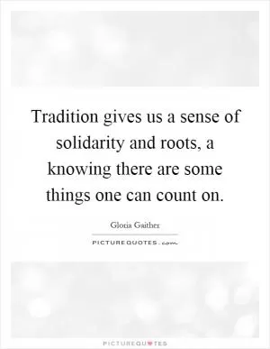 Tradition gives us a sense of solidarity and roots, a knowing there are some things one can count on Picture Quote #1