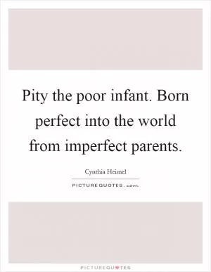 Pity the poor infant. Born perfect into the world from imperfect parents Picture Quote #1