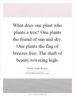 What does one plant who plants a tree? One plants the friend of sun and sky; One plants the flag of breezes free; The shaft of beauty towering high Picture Quote #1