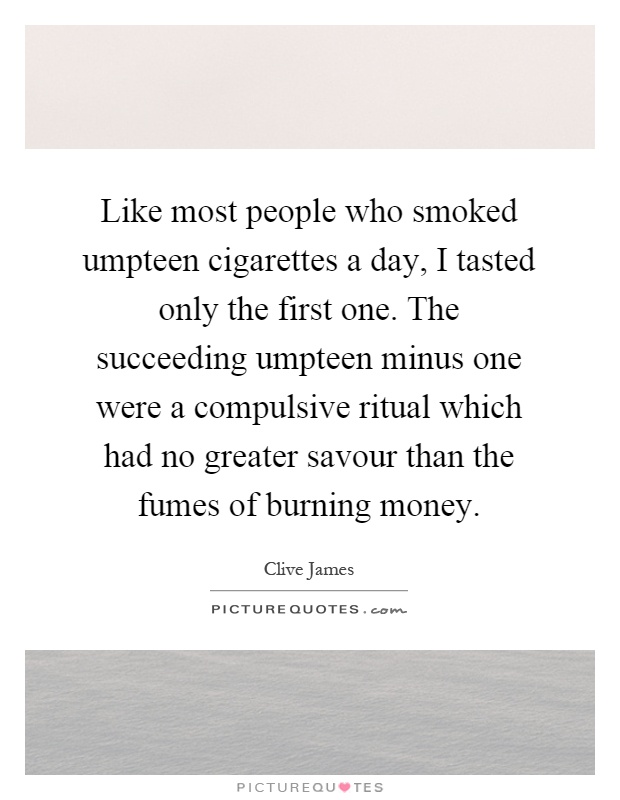 Like most people who smoked umpteen cigarettes a day, I tasted only the first one. The succeeding umpteen minus one were a compulsive ritual which had no greater savour than the fumes of burning money Picture Quote #1