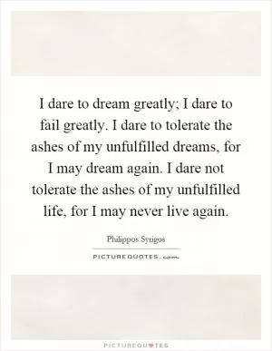 I dare to dream greatly; I dare to fail greatly. I dare to tolerate the ashes of my unfulfilled dreams, for I may dream again. I dare not tolerate the ashes of my unfulfilled life, for I may never live again Picture Quote #1