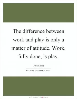The difference between work and play is only a matter of attitude. Work, fully done, is play Picture Quote #1