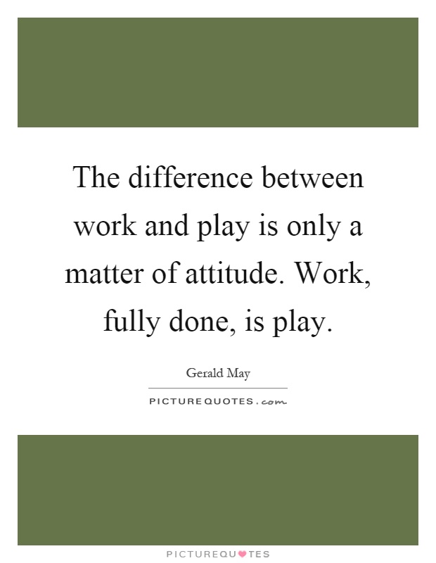 The difference between work and play is only a matter of attitude. Work, fully done, is play Picture Quote #1