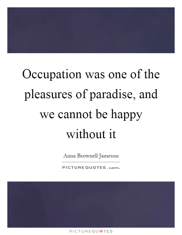 Occupation was one of the pleasures of paradise, and we cannot be happy without it Picture Quote #1
