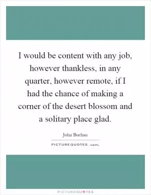 I would be content with any job, however thankless, in any quarter, however remote, if I had the chance of making a corner of the desert blossom and a solitary place glad Picture Quote #1
