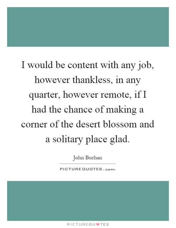 I would be content with any job, however thankless, in any quarter, however remote, if I had the chance of making a corner of the desert blossom and a solitary place glad Picture Quote #1