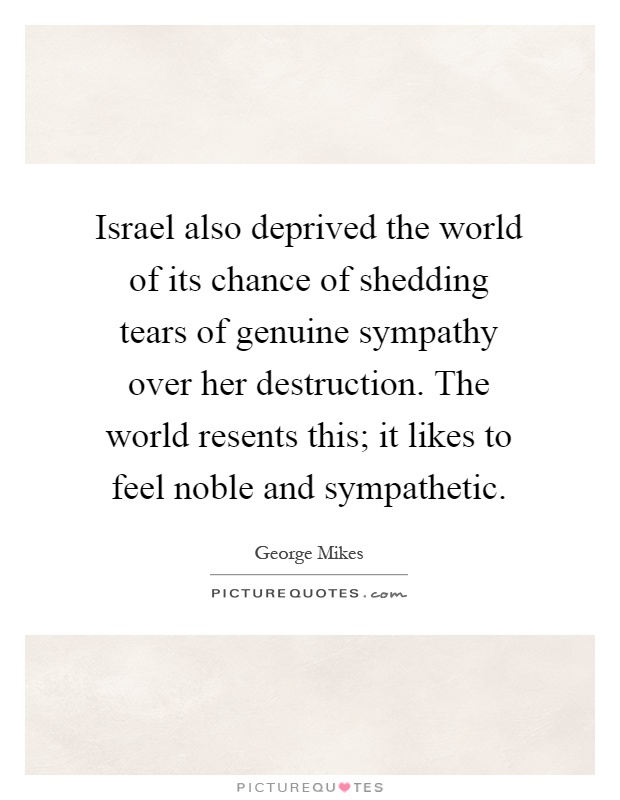 Israel also deprived the world of its chance of shedding tears of genuine sympathy over her destruction. The world resents this; it likes to feel noble and sympathetic Picture Quote #1