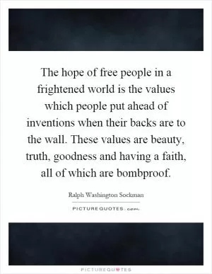 The hope of free people in a frightened world is the values which people put ahead of inventions when their backs are to the wall. These values are beauty, truth, goodness and having a faith, all of which are bombproof Picture Quote #1