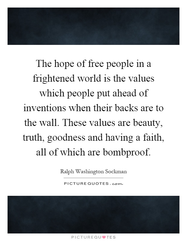 The hope of free people in a frightened world is the values which people put ahead of inventions when their backs are to the wall. These values are beauty, truth, goodness and having a faith, all of which are bombproof Picture Quote #1