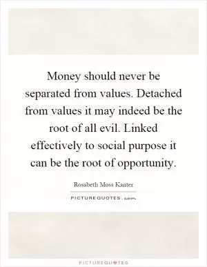 Money should never be separated from values. Detached from values it may indeed be the root of all evil. Linked effectively to social purpose it can be the root of opportunity Picture Quote #1