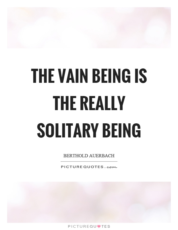 The vain being is the really solitary being Picture Quote #1
