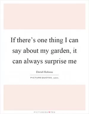 If there’s one thing I can say about my garden, it can always surprise me Picture Quote #1