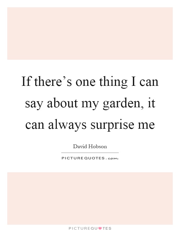 If there's one thing I can say about my garden, it can always surprise me Picture Quote #1