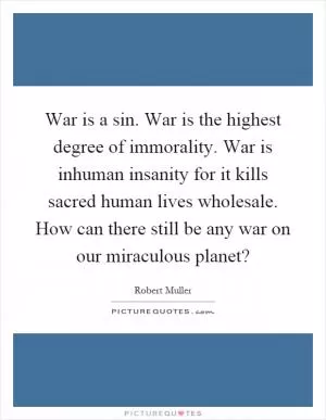 War is a sin. War is the highest degree of immorality. War is inhuman insanity for it kills sacred human lives wholesale. How can there still be any war on our miraculous planet? Picture Quote #1