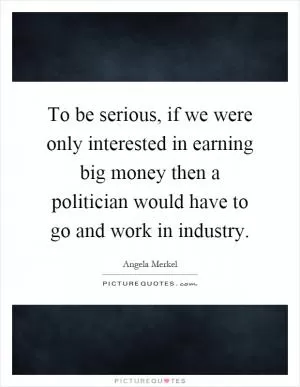 To be serious, if we were only interested in earning big money then a politician would have to go and work in industry Picture Quote #1