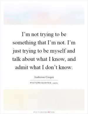 I’m not trying to be something that I’m not. I’m just trying to be myself and talk about what I know, and admit what I don’t know Picture Quote #1