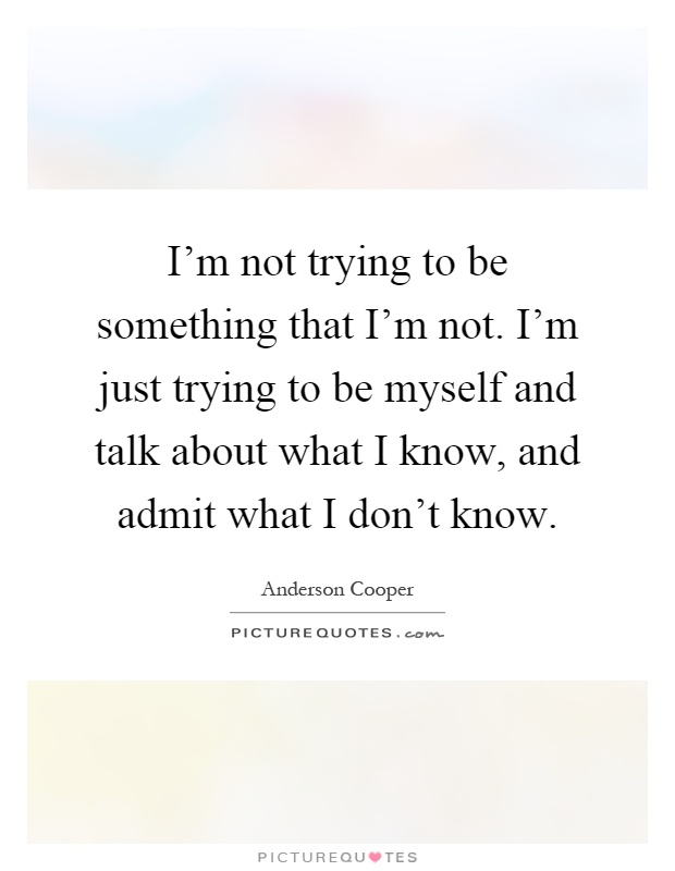 I'm not trying to be something that I'm not. I'm just trying to be myself and talk about what I know, and admit what I don't know Picture Quote #1