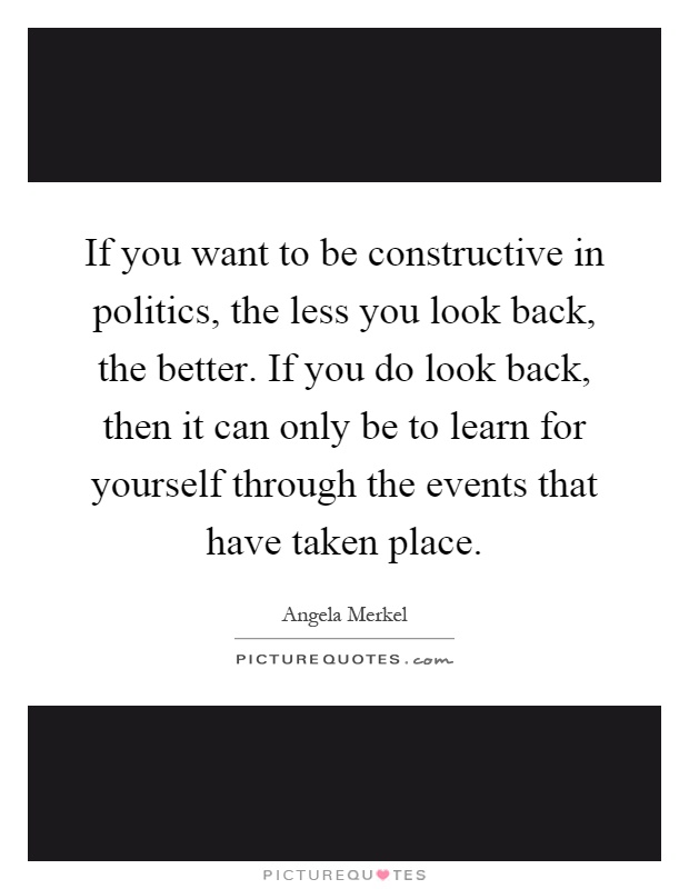 If you want to be constructive in politics, the less you look back, the better. If you do look back, then it can only be to learn for yourself through the events that have taken place Picture Quote #1