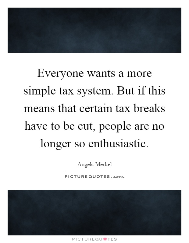 Everyone wants a more simple tax system. But if this means that certain tax breaks have to be cut, people are no longer so enthusiastic Picture Quote #1