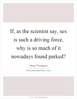 If, as the scientist say, sex is such a driving force, why is so much of it nowadays found parked? Picture Quote #1