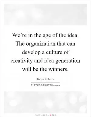 We’re in the age of the idea. The organization that can develop a culture of creativity and idea generation will be the winners Picture Quote #1
