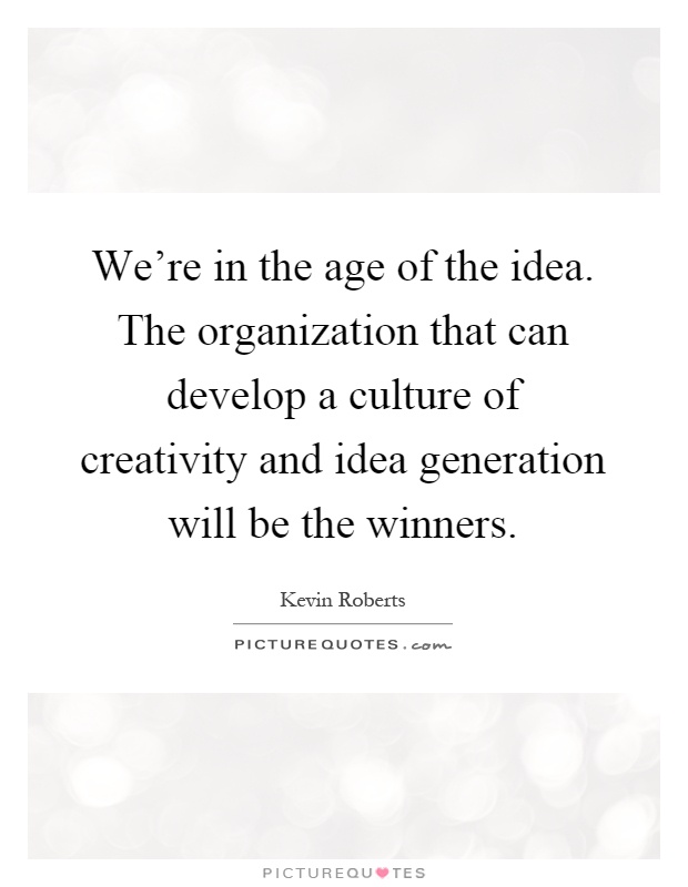 We're in the age of the idea. The organization that can develop a culture of creativity and idea generation will be the winners Picture Quote #1