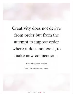 Creativity does not derive from order but from the attempt to impose order where it does not exist, to make new connections Picture Quote #1