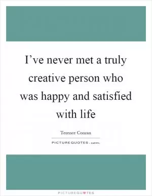 I’ve never met a truly creative person who was happy and satisfied with life Picture Quote #1