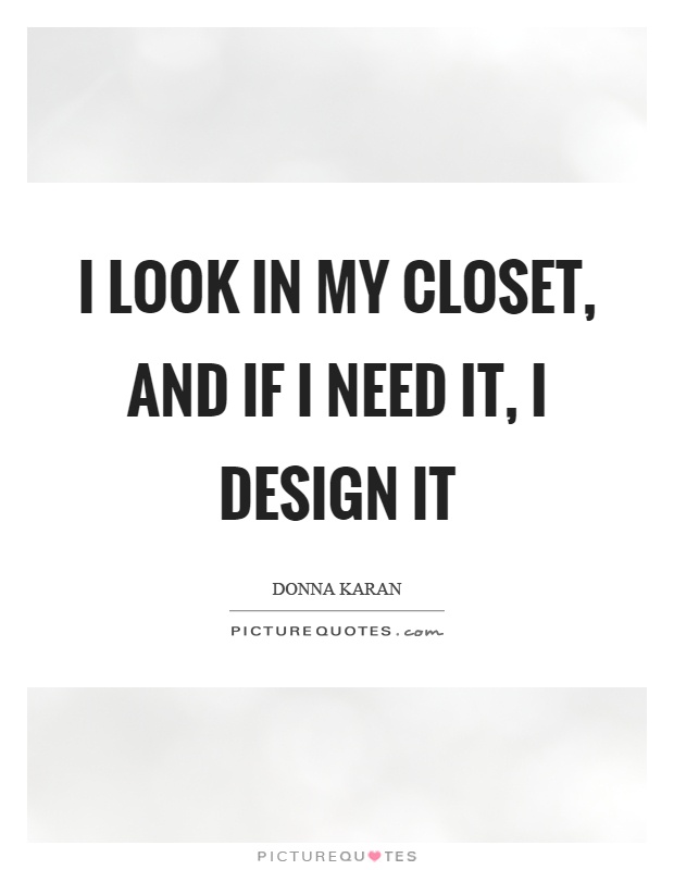 I look in my closet, and if I need it, I design it Picture Quote #1