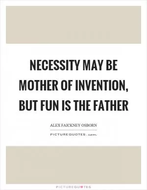 Necessity may be mother of invention, but fun is the father Picture Quote #1