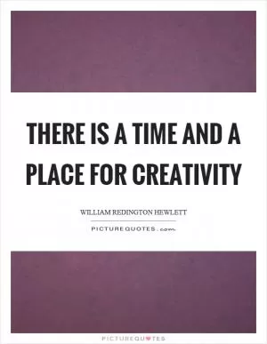 There is a time and a place for creativity Picture Quote #1