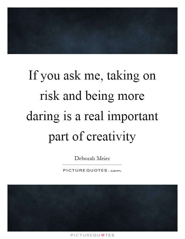 If you ask me, taking on risk and being more daring is a real important part of creativity Picture Quote #1