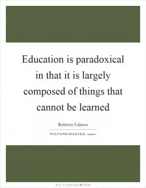 Education is paradoxical in that it is largely composed of things that cannot be learned Picture Quote #1