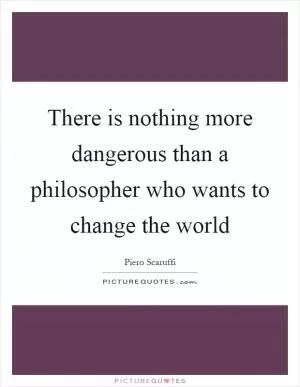 There is nothing more dangerous than a philosopher who wants to change the world Picture Quote #1