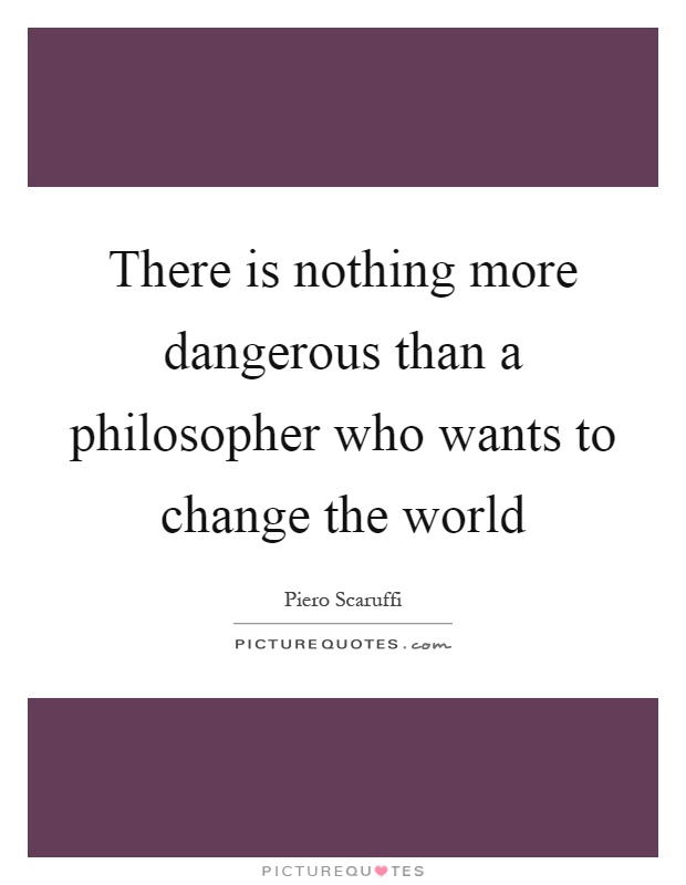 There is nothing more dangerous than a philosopher who wants to change the world Picture Quote #1