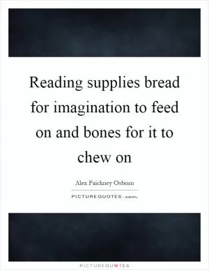 Reading supplies bread for imagination to feed on and bones for it to chew on Picture Quote #1