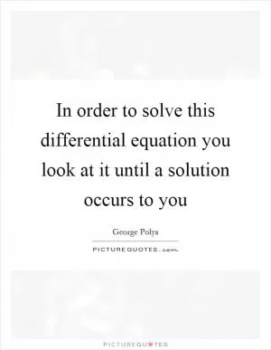 In order to solve this differential equation you look at it until a solution occurs to you Picture Quote #1
