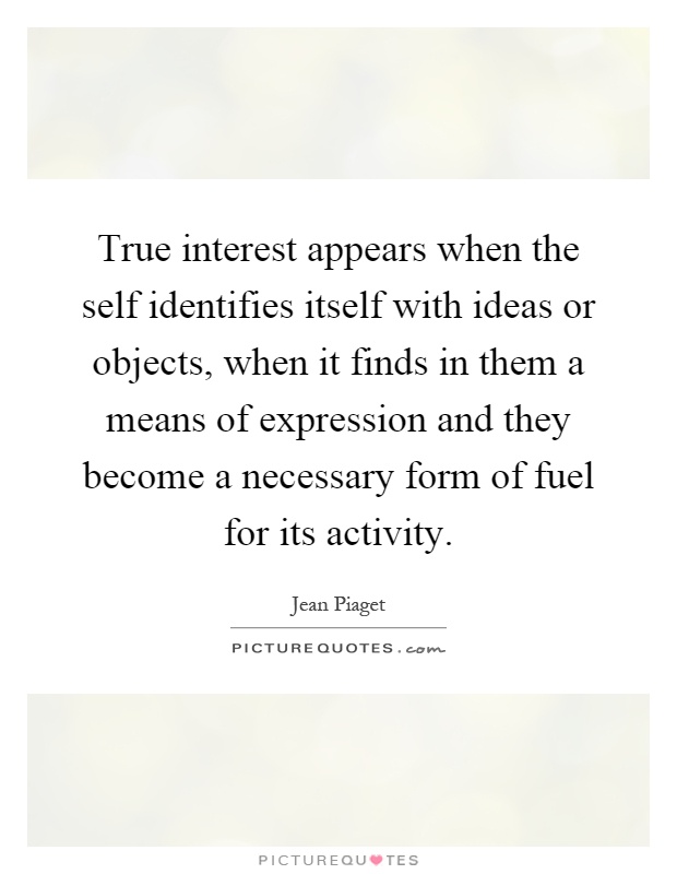True interest appears when the self identifies itself with ideas or objects, when it finds in them a means of expression and they become a necessary form of fuel for its activity Picture Quote #1