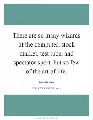 There are so many wizards of the computer, stock market, test tube, and spectator sport, but so few of the art of life Picture Quote #1