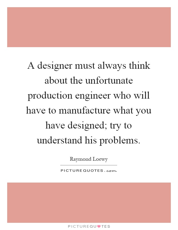 A designer must always think about the unfortunate production engineer who will have to manufacture what you have designed; try to understand his problems Picture Quote #1