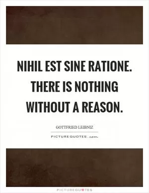Nihil est sine ratione. There is nothing without a reason Picture Quote #1
