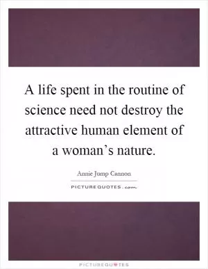 A life spent in the routine of science need not destroy the attractive human element of a woman’s nature Picture Quote #1
